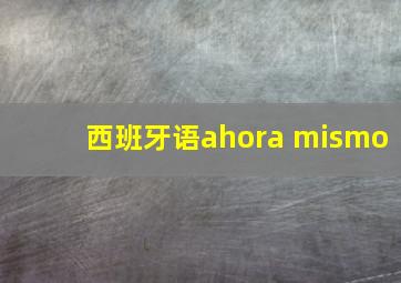 西班牙语ahora mismo